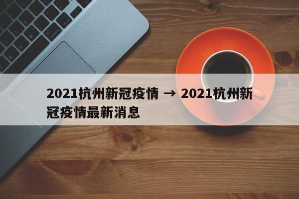 2021杭州新冠疫情 → 2021杭州新冠疫情最新消息