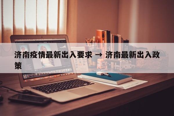 济南疫情最新出入要求 → 济南最新出入政策