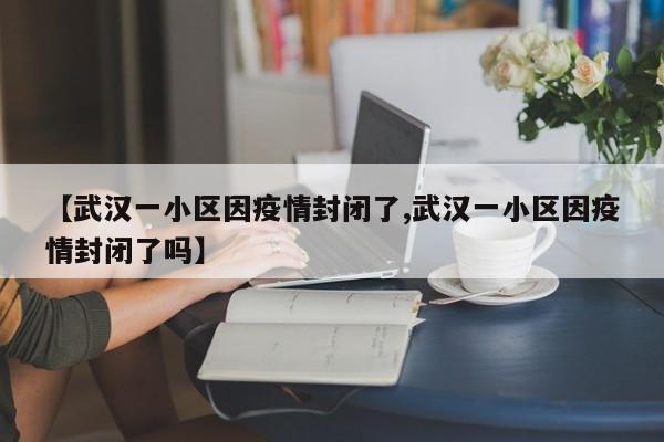【武汉一小区因疫情封闭了,武汉一小区因疫情封闭了吗】