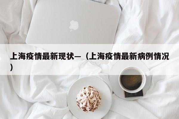 上海疫情最新现状—(上海疫情最新病例情况)