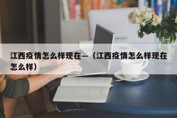 江西疫情怎么样现在—(江西疫情怎么样现在怎么样)
