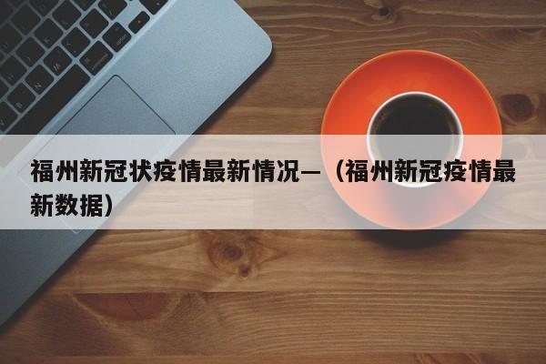 福州新冠状疫情最新情况—(福州新冠疫情最新数据)