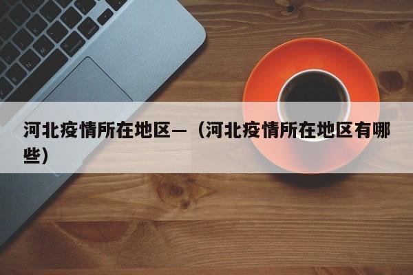 河北疫情所在地区—(河北疫情所在地区有哪些)