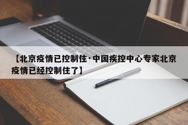 【北京疫情已控制住·中国疾控中心专家北京疫情已经控制住了】