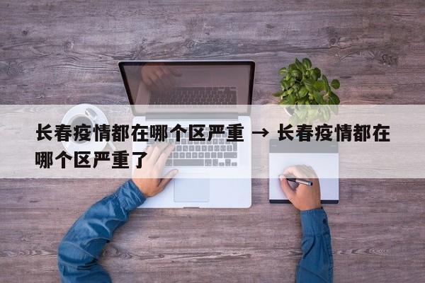 长春疫情都在哪个区严重 → 长春疫情都在哪个区严重了