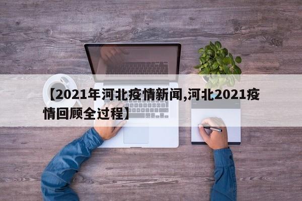 【2021年河北疫情新闻,河北2021疫情回顾全过程】
