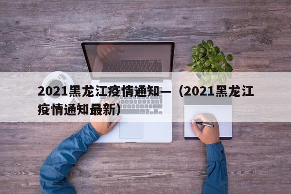 2021黑龙江疫情通知—(2021黑龙江疫情通知最新)