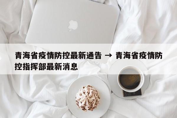 青海省疫情防控最新通告 → 青海省疫情防控指挥部最新消息