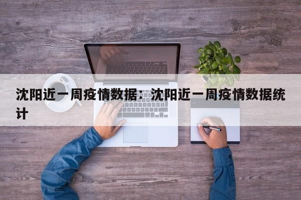 沈阳近一周疫情数据：沈阳近一周疫情数据统计