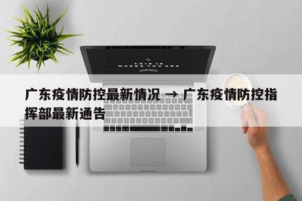 广东疫情防控最新情况 → 广东疫情防控指挥部最新通告