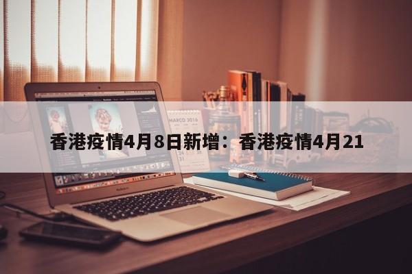 香港疫情4月8日新增:香港疫情4月21