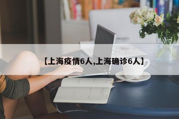 【上海疫情6人,上海确诊6人】