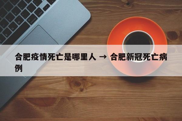 合肥疫情死亡是哪里人 → 合肥新冠死亡病例