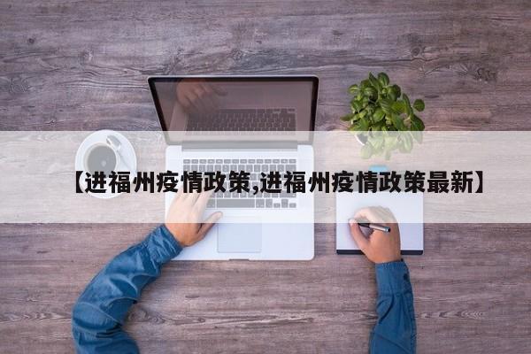 【进福州疫情政策,进福州疫情政策最新】