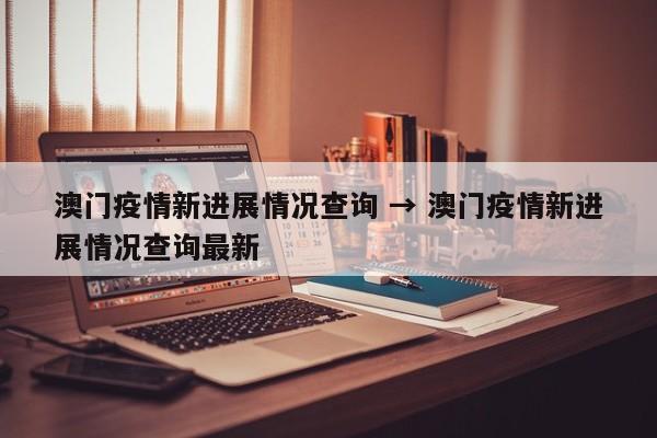 澳门疫情新进展情况查询 → 澳门疫情新进展情况查询最新