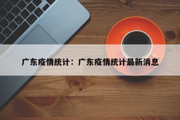 广东疫情统计:广东疫情统计最新消息
