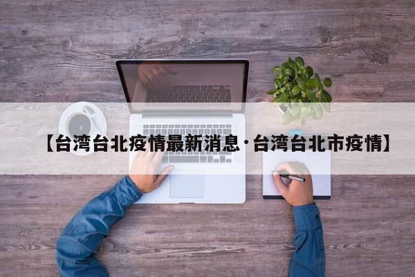 【台湾台北疫情最新消息·台湾台北市疫情】