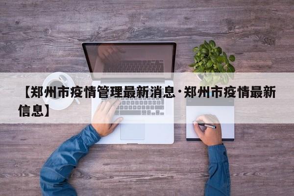 【郑州市疫情管理最新消息·郑州市疫情最新信息】