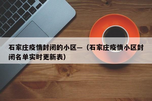 石家庄疫情封闭的小区—(石家庄疫情小区封闭名单实时更新表)