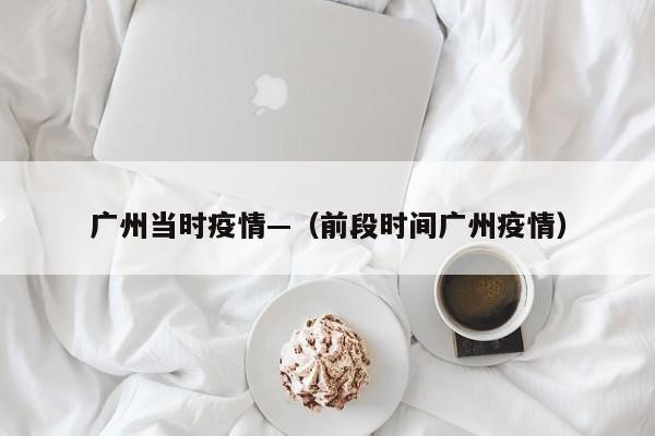广州当时疫情—(前段时间广州疫情)