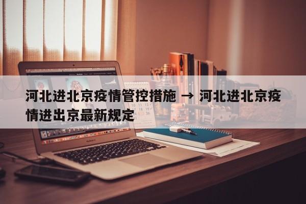 河北进北京疫情管控措施 → 河北进北京疫情进出京最新规定