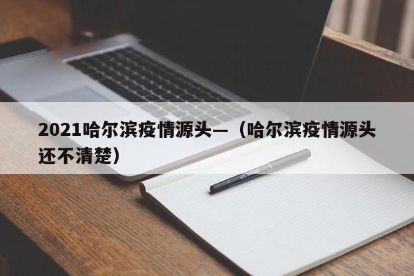 2021哈尔滨疫情源头—(哈尔滨疫情源头还不清楚)
