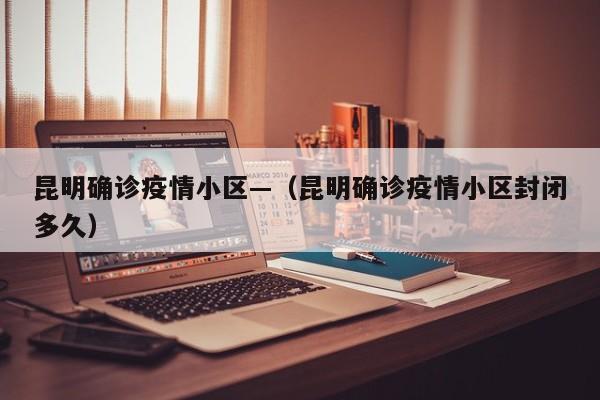 昆明确诊疫情小区—(昆明确诊疫情小区封闭多久)