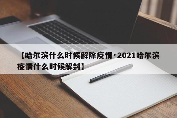 【哈尔滨什么时候解除疫情·2021哈尔滨疫情什么时候解封】