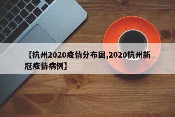 【杭州2020疫情分布图,2020杭州新冠疫情病例】