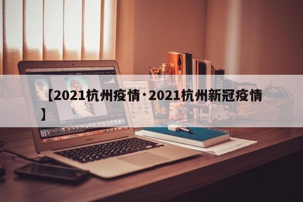 【2021杭州疫情·2021杭州新冠疫情】