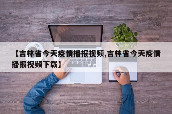 【吉林省今天疫情播报视频,吉林省今天疫情播报视频下载】