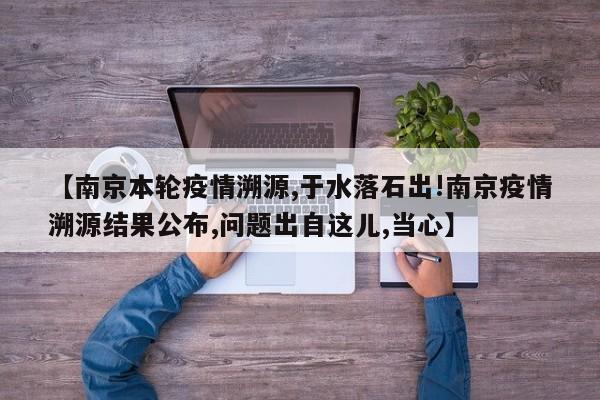 【南京本轮疫情溯源,于水落石出!南京疫情溯源结果公布,问题出自这儿,当心】