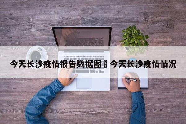 今天长沙疫情报告数据图›今天长沙疫情情况