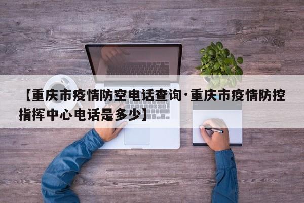 【重庆市疫情防空电话查询·重庆市疫情防控指挥中心电话是多少】
