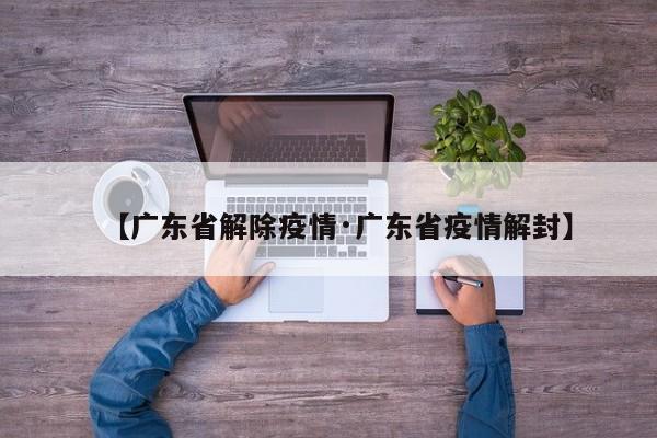【广东省解除疫情·广东省疫情解封】