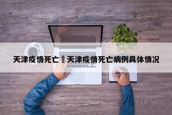 天津疫情死亡›天津疫情死亡病例具体情况