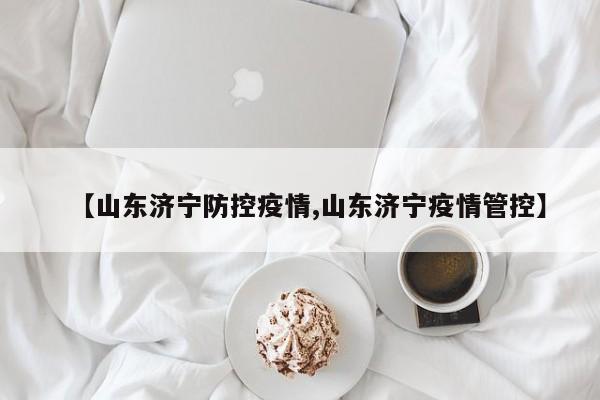 【山东济宁防控疫情,山东济宁疫情管控】