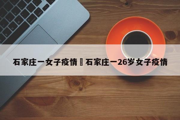 石家庄一女子疫情›石家庄一26岁女子疫情