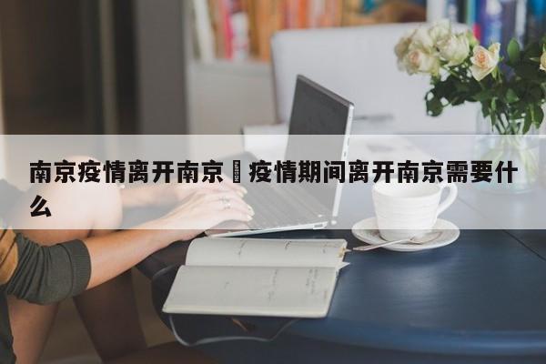 南京疫情离开南京›疫情期间离开南京需要什么