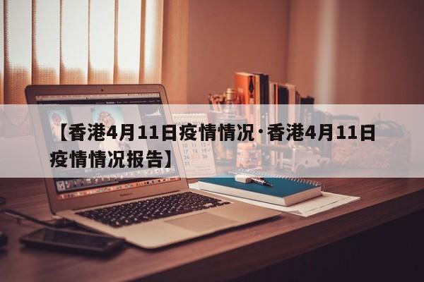 【香港4月11日疫情情况·香港4月11日疫情情况报告】