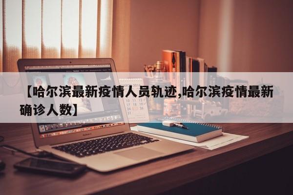 【哈尔滨最新疫情人员轨迹,哈尔滨疫情最新确诊人数】