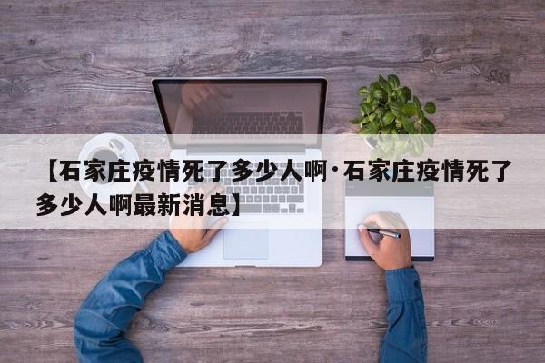 【石家庄疫情死了多少人啊·石家庄疫情死了多少人啊最新消息】