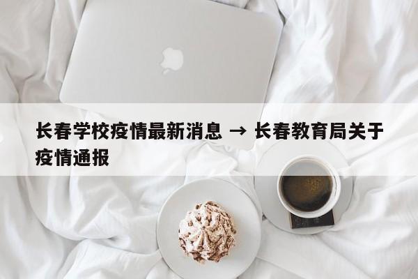 长春学校疫情最新消息 → 长春教育局关于疫情通报