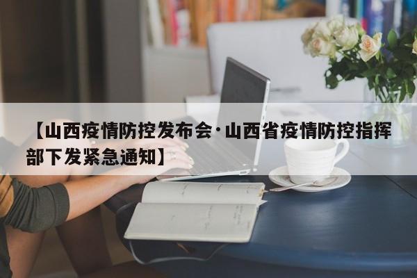 【山西疫情防控发布会·山西省疫情防控指挥部下发紧急通知】
