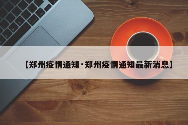 【郑州疫情通知·郑州疫情通知最新消息】