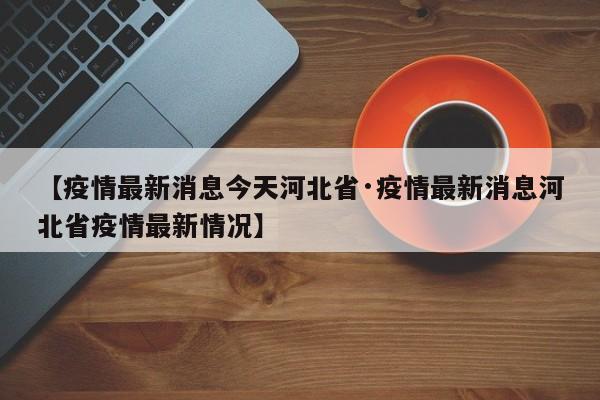 【疫情最新消息今天河北省·疫情最新消息河北省疫情最新情况】