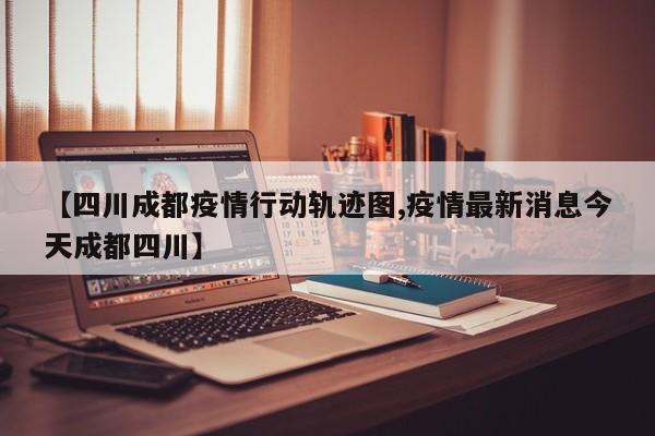 【四川成都疫情行动轨迹图,疫情最新消息今天成都四川】