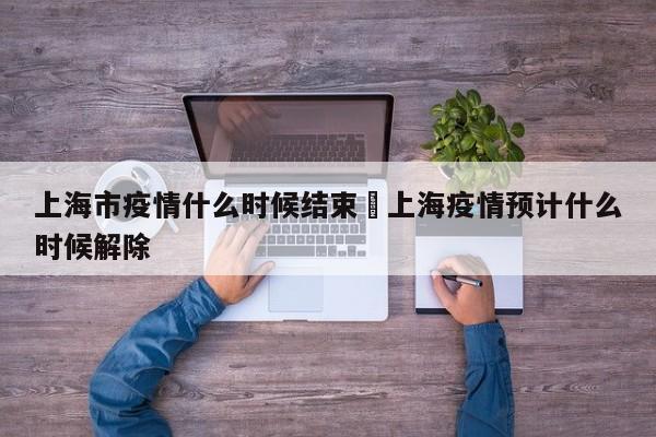 上海市疫情什么时候结束›上海疫情预计什么时候解除