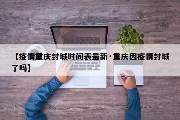 【疫情重庆封城时间表最新·重庆因疫情封城了吗】