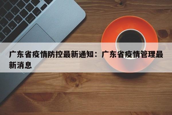 广东省疫情防控最新通知:广东省疫情管理最新消息